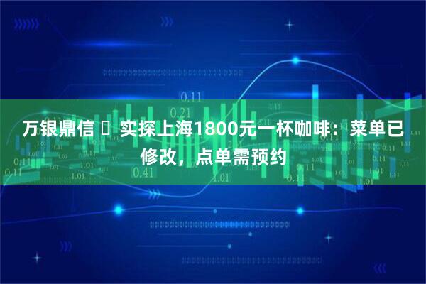 万银鼎信 ​实探上海1800元一杯咖啡：菜单已修改，点单需预约