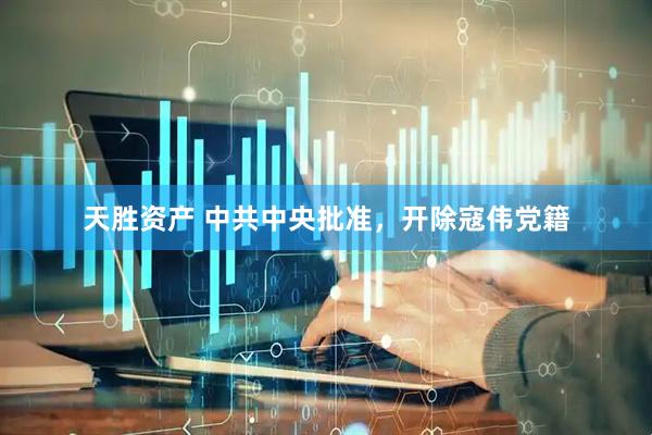 天胜资产 中共中央批准，开除寇伟党籍