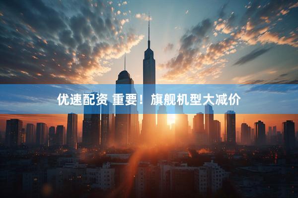 优速配资 重要！旗舰机型大减价