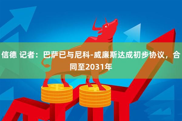 信德 记者：巴萨已与尼科-威廉斯达成初步协议，合同至2031年