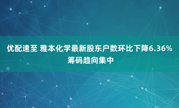 优配速至 雅本化学最新股东户数环比下降6.36% 筹码趋向集中