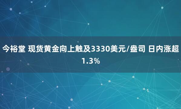 今裕堂 现货黄金向上触及3330美元/盎司 日内涨超1.3%