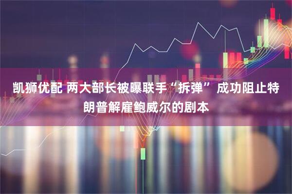 凯狮优配 两大部长被曝联手“拆弹” 成功阻止特朗普解雇鲍威尔的剧本
