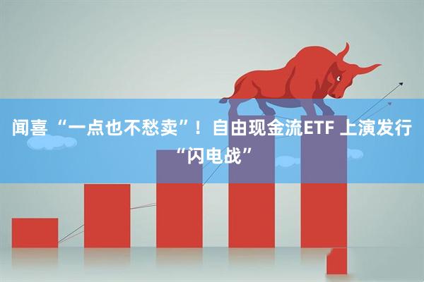 闻喜 “一点也不愁卖”！自由现金流ETF 上演发行“闪电战”