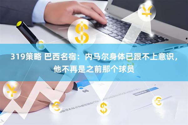 319策略 巴西名宿：内马尔身体已跟不上意识，他不再是之前那个球员