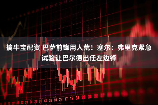 擒牛宝配资 巴萨前锋用人荒！塞尔：弗里克紧急试验让巴尔德出任左边锋