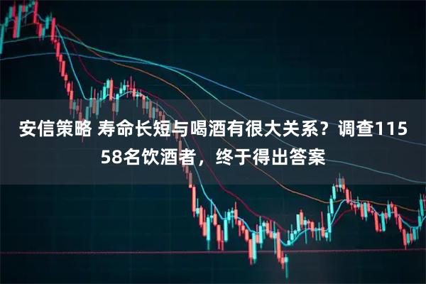 安信策略 寿命长短与喝酒有很大关系？调查11558名饮酒者，终于得出答案