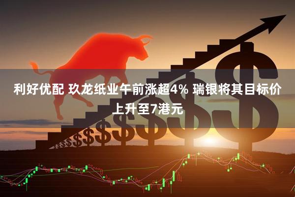 利好优配 玖龙纸业午前涨超4% 瑞银将其目标价上升至7港元