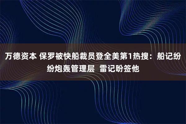 万德资本 保罗被快船裁员登全美第1热搜：船记纷纷炮轰管理层  雷记盼签他