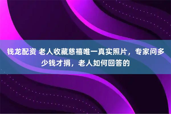 钱龙配资 老人收藏慈禧唯一真实照片，专家问多少钱才捐，老人如何回答的