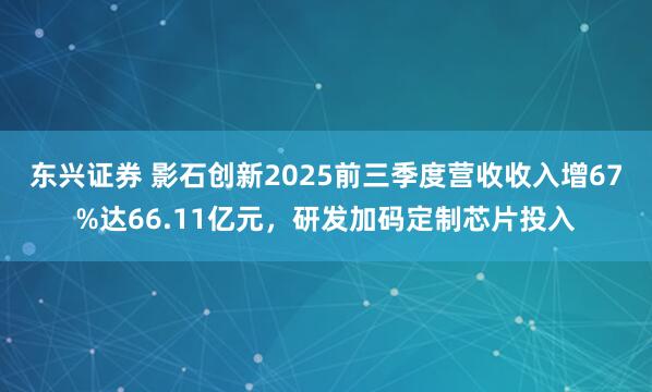 东兴证券 影石创新2025前三季度营收收入增67%达66.11亿元，研发加码定制芯片投入