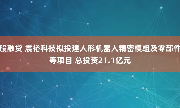 股融贷 震裕科技拟投建人形机器人精密模组及零部件等项目 总投资21.1亿元