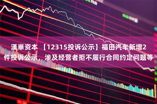 漢崋资本 【12315投诉公示】福田汽车新增2件投诉公示，涉及经营者拒不履行合同约定问题等
