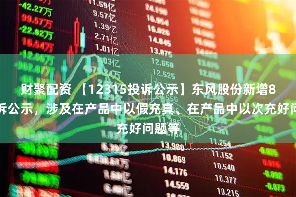 财聚配资 【12315投诉公示】东风股份新增8件投诉公示，涉及在产品中以假充真、在产品中以次充好问题等