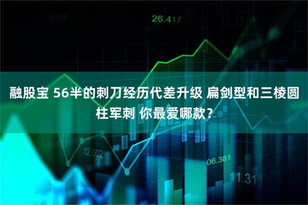 融股宝 56半的刺刀经历代差升级 扁剑型和三棱圆柱军刺 你最爱哪款？