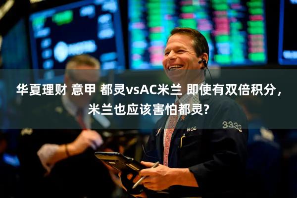 华夏理财 意甲 都灵vsAC米兰 即使有双倍积分，米兰也应该害怕都灵?