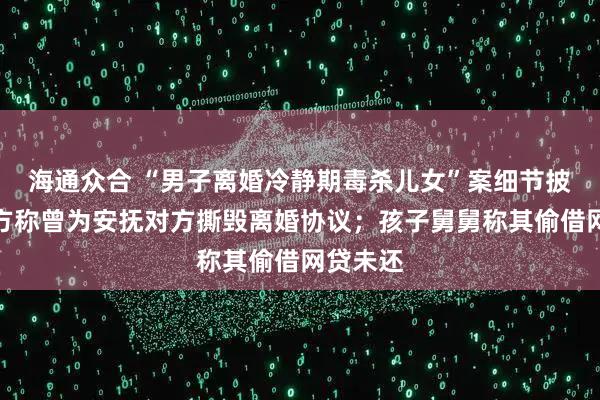 海通众合 “男子离婚冷静期毒杀儿女”案细节披露：女方称曾为安抚对方撕毁离婚协议；孩子舅舅称其偷借网贷未还