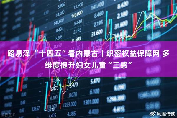 路易泽 “十四五”看内蒙古｜织密权益保障网 多维度提升妇女儿童“三感”