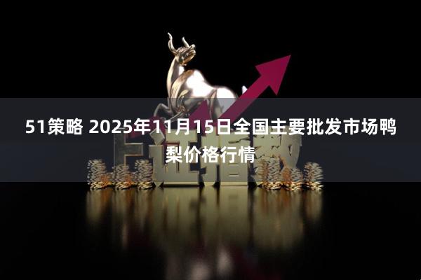 51策略 2025年11月15日全国主要批发市场鸭梨价格行情