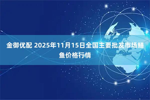 金御优配 2025年11月15日全国主要批发市场鳝鱼价格行情