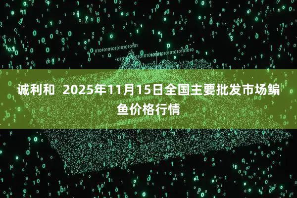 诚利和  2025年11月15日全国主要批发市场鳊鱼价格行情