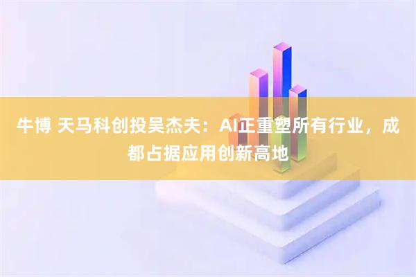 牛博 天马科创投吴杰夫：AI正重塑所有行业，成都占据应用创新高地
