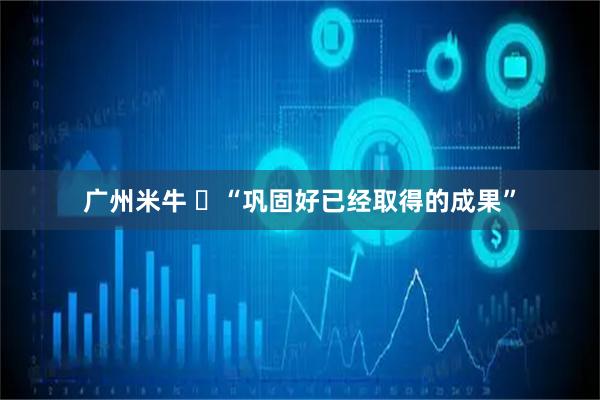 广州米牛 ​“巩固好已经取得的成果”