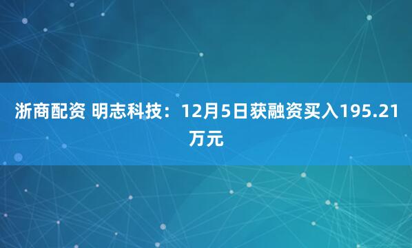 浙商配资 明志科技：12月5日获融资买入195.21万元