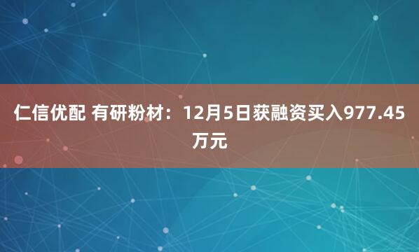 仁信优配 有研粉材：12月5日获融资买入977.45万元