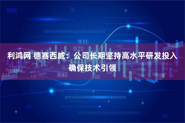利鸿网 德赛西威：公司长期坚持高水平研发投入确保技术引领
