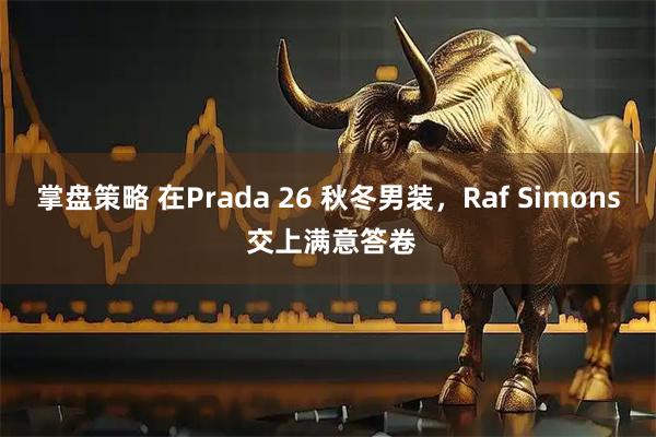 掌盘策略 在Prada 26 秋冬男装，Raf Simons 交上满意答卷