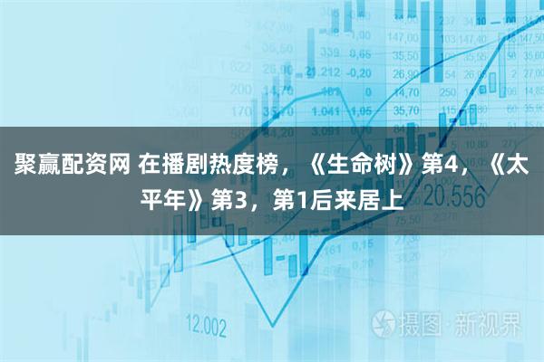 聚赢配资网 在播剧热度榜，《生命树》第4，《太平年》第3，第1后来居上