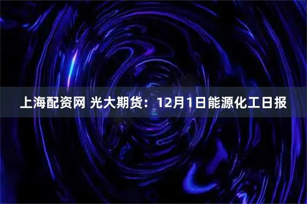 上海配资网 光大期货：12月1日能源化工日报