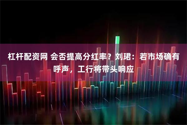 杠杆配资网 会否提高分红率？刘珺：若市场确有呼声，工行将带头响应
