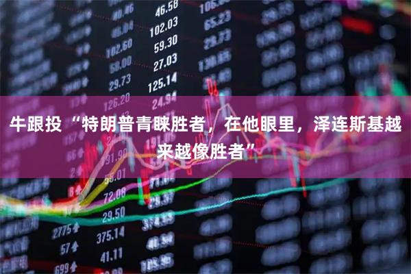 牛跟投 “特朗普青睐胜者，在他眼里，泽连斯基越来越像胜者”