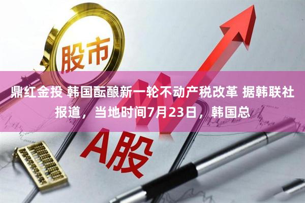 鼎红金投 韩国酝酿新一轮不动产税改革 据韩联社报道，当地时间7月23日，韩国总