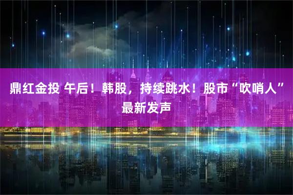 鼎红金投 午后！韩股，持续跳水！股市“吹哨人”最新发声